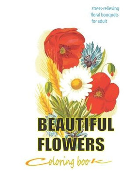 beautiful flowers coloring book: stress-relieving floral bouquets for adult: Adult Coloring Book with Bouquets, Wreaths, Swirls, Patterns, Decorations