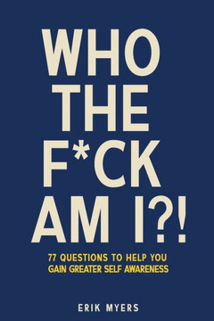 Who The F*ck Am I?!: 77 Questions To Help You Gain Greater Self Awareness