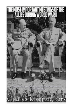 The Most Important Meetings Of The Allies During World War Ii: The History Of The Tehran Conference, Yalta Conference, And Potsdam Conference