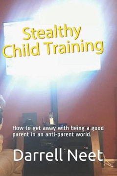 Stealthy Child Training: How to get away with being a good parent in an anti-parent world.