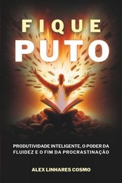 Fique Puto: Produtividade Inteligente, O Poder Da Fluidez E O Fim Da Procrastinação