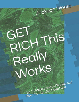 GET RICH This Really Works: The 10 Mechanisms of Wealth and How You Can Use Them Now