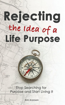 Rejecting the Idea of a Life Purpose: Stop Searching for Purpose and Start Living It