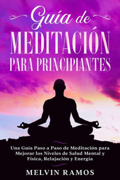 Guía de Meditación para Principiantes: Una Guía Paso a Paso de Meditación para Mejorar los Niveles de Salud Mental y Física, Relajación y Energía (Edi