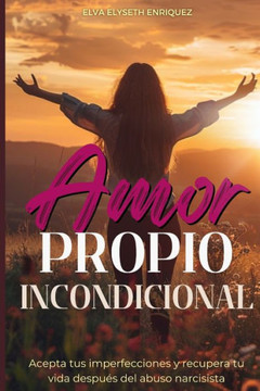 Amor Propio Incondicional: Acepta tus imperfecciones y recupera tu vida después del abuso narcisista
