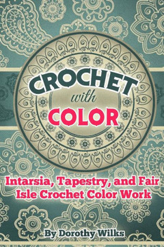 Crochet With Color: Intarsia, Tapestry, And Fair Isle Crochet Color Work