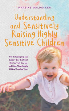 Understanding and Sensitively Raising Highly Sensitive Children How to Accompany and Support Your Emotional Child on Their Journey and Raise Them Happ Understanding and Sensitively Raising Highly Sensitive Children How to Accompany and Support Your Emotional Child on Their Journey and Raise Them Happ
