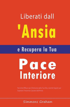 Liberati dall'Ansia e Recupera la Tua Pace Interiore: Tecniche Efficaci per Eliminarla dalla Tua Vita, nonché Segreti per Superare l'Insonnia Causata