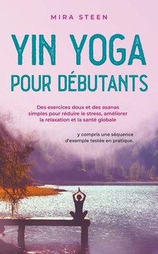 Yin Yoga pour débutants Des exercices doux et des asanas simples pour réduire le stress, améliorer la relaxation et la santé globale - y compris une s