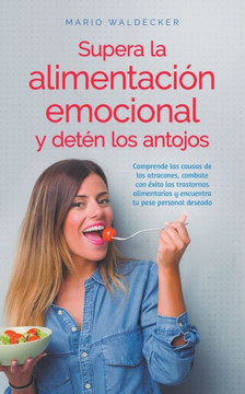 Supera la alimentación emocional y detén los antojos: Comprende las causas de los atracones, combate con éxito los trastornos alimentarios y encuentra