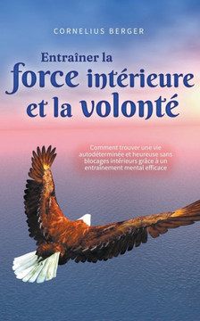 Entraîner la force intérieure et la volonté: Comment trouver une vie autodéterminée et heureuse sans blocages intérieurs grâce à un entraînement menta