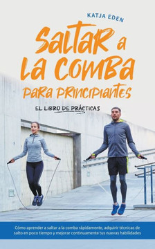 Saltar a la comba para principiantes - El Libro de Prácticas: Cómo aprender a saltar a la comba rápidamente, adquirir técnicas de salto en poco tiempo