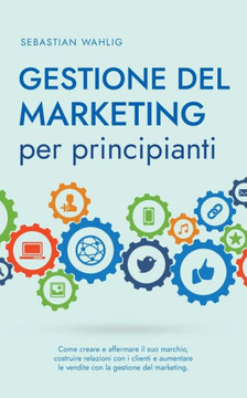 Gestione del marketing per principianti: Come creare e affermare il suo marchio, costruire relazioni con i clienti e aumentare le vendite con la gesti