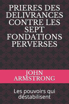 Prieres Des Delivrances Contre Les Sept Fondations Perverses: Les pouvoirs qui déstabilisent