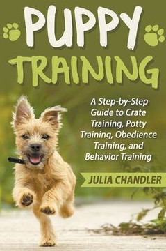 Puppy Training: A Step-by-Step Guide to Crate Training, Potty Training, Obedience Training, and Behavior Training Puppy Training: A Step-by-Step Guide to Crate Training, Potty Training, Obedience Training, and Behavior Training