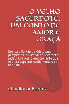 O Velho Sacerdote: UM CONTO DE AMOR E GRAÇA: Reviva a Paixão de Cristo pela perspectiva de um velho sacerdote judeu! Um relato emocionant