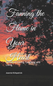 Fanning the Flame in Your Heart: Stories of Loving, Laughing and Living