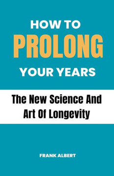How To Prolong Your Years: The New Science And Art Of Longevity