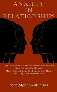 Anxiety in Relationships: How to Overcome Anxiety in Your Communications With Emotional Intelligence. Master The Emotions By Changing Your Habit