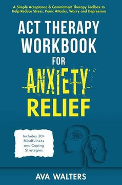 ACT Therapy Workbook for Anxiety Relief: A Simple Acceptance & Commitment Therapy Toolbox to Help Reduce Stress, Panic Attacks, Worry and Depression -