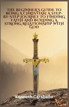 The Beginner's Guide to Being a Christian: A Step-by-Step Journey to Finding Faith and Building a Strong Relationship with God