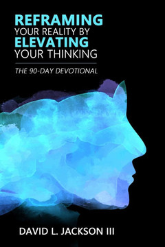 Reframing Your Reality By Elevating Your Thinking: The Ninety Day Devotional