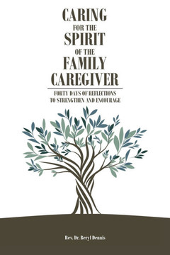 Caring For The Spirit Of The Family Caregiver: Forty Days Of Reflections To Strengthen And Encourage