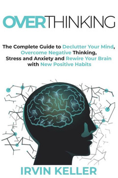 Overthinking: The Complete Guide to Declutter Your Mind, Overcome Negative Thinking, Stress And Anxiety and Rewire Your Brain with N