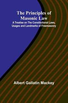 The Principles of Masonic Law; A Treatise on the Constitutional Laws, Usages and Landmarks of Freemasonry The Principles of Masonic Law; A Treatise on the Constitutional Laws, Usages and Landmarks of Freemasonry
