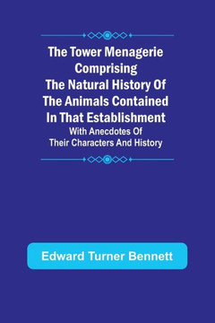 The Tower Menagerie Comprising the natural history of the animals contained in that establishment; with anecdotes of their characters and history.