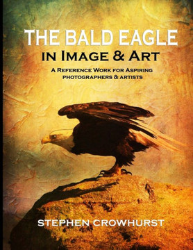 The Bald Eagle in Image & Art: A Reference Work for Aspiring Photographers & Artists