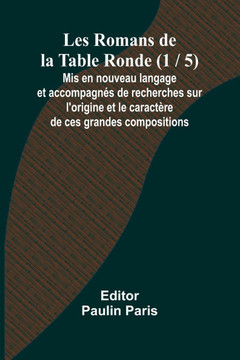 Les Romans de la Table Ronde (1 / 5); Mis en nouveau langage et accompagnés de recherches sur l'origine et le caractère de ces grandes compositions
