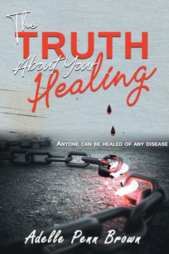 The Truth About Your Healing: Anyone Can Be Healed Of Any Disease The Truth About Your Healing: Anyone Can Be Healed Of Any Disease