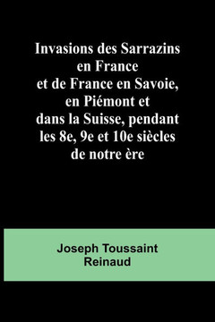 Invasions des Sarrazins en France; et de France en Savoie, en Piémont et dans la Suisse, pendant les 8e, 9e et 10e siècles de notre ère