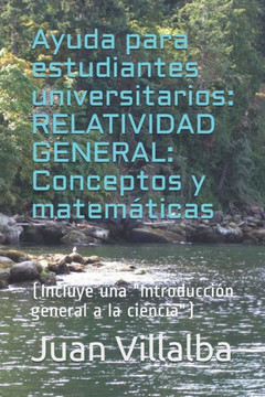 Ayuda para estudiantes universitarios: RELATIVIDAD GENERAL: Conceptos y matemáticas: (Incluye una ""Iintroducción general a la ciencia"") Ayuda para estudiantes universitarios: RELATIVIDAD GENERAL: Conceptos y matemáticas: (Incluye una ""Iintroducción general a la ciencia"")