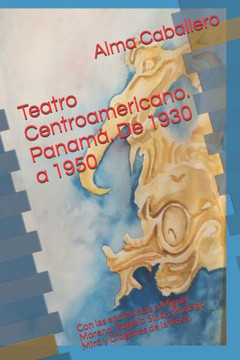 Teatro Centroamericano. Panamá. De 1930 a 1950: Con las entrevistas a Miguel Moreno, Rogelio Sinán, Rodrigo Miró y Diógenes de la Rosa.