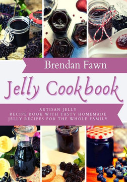 Jelly Cookbook: Artisan Jelly Recipe Book with Tasty Homemade Jelly Recipes for the Whole Family