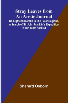 Stray Leaves from an Arctic Journal;Or, Eighteen Months in the Polar Regions, in Search of Sir John Franklin's Expedition, in the Years 1850-51