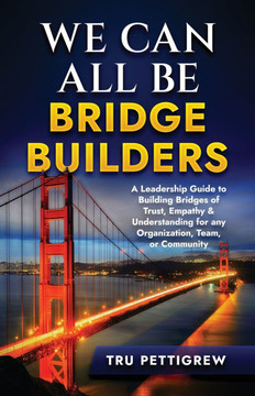 We Can All Be Bridge Builders: A Leadership Guide to Building Bridges of Trust, Empathy & Understanding for any Organization, Team, or Community - Large Print