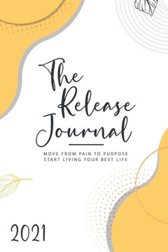 The Release Journal: Move from Pain to Purpose- Start Living Your Best Life