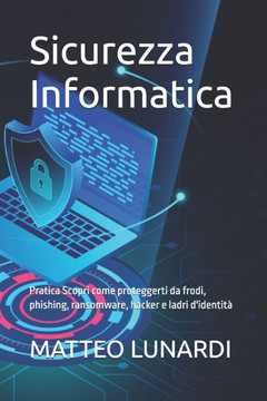 Sicurezza Informatica: Pratica Scopri come proteggerti da frodi, phishing, ransomware, hacker e ladri d'identità