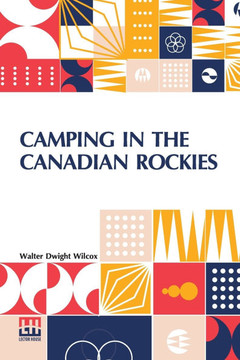 Camping In The Canadian Rockies: An Account Of Camp Life In The Wilder Parts Of The Canadian Rocky Mountains, Together With A Description Of The Regio