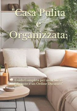 Casa Pulita e Organizzata: Guida Completa per una Pulizia Efficiente e un Ordine Duraturo Casa Pulita e Organizzata: Guida Completa per una Pulizia Efficiente e un Ordine Duraturo
