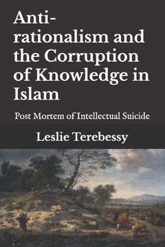 Anti-rationalism and the Corruption of Knowledge in Islam: Post Mortem of Intellectual Suicide