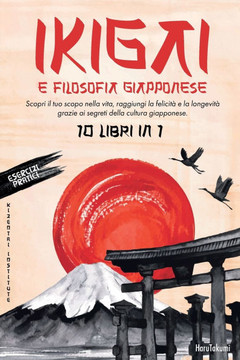 IKIGAI e Filosofia Giapponese: 10 Libri in 1: Scopri il tuo scopo nella vita, raggiungi la felicità e la longevità grazie ai segreti della cultura gi