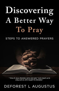Discovering A Better Way To Pray: Steps To Answered Prayer