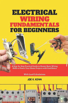 Electrical Wiring Fundamentals for Beginners: A Step-by-Step Practical Guide to Master Basic Wiring Skills to Power Your Home Projects with Confidence