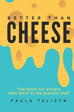 Better Than Cheese: The Book for Artists Who Want to be Exactly That