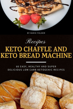Keto Chaffle and Keto Bread Machine Recipes: 60 Easy, Healthy and Super Delicious Low-Carb Ketogenic Recipes