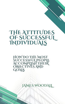 The Attitudes of Successful Individuals: How the Most Successful People Accomplish Their Objectives and Successes
